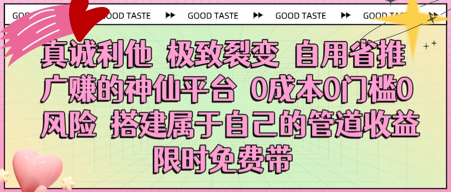 真诚利他 极致裂变 自用省推广赚的神仙平台 0成本0门槛0风险0囤货 时间地点不限 搭建属于自己的管道收益 限时免费带吉晟搞钱-网创项目资源站-副业项目-创业项目-搞钱项目吉晟搞钱