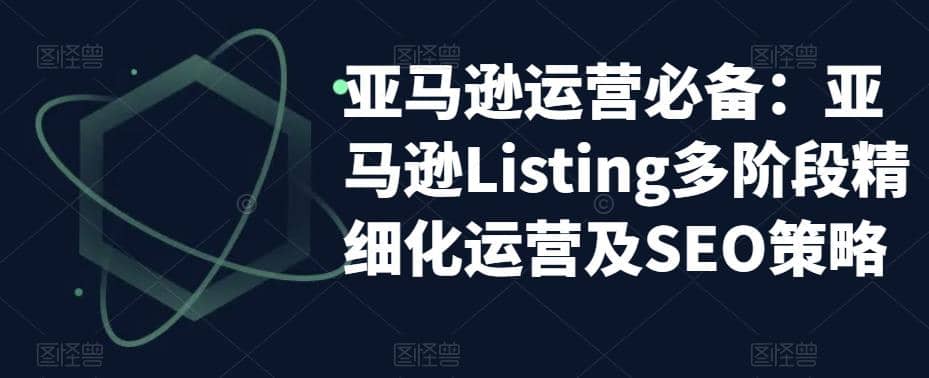 亚马逊2023运营实操：亚马逊Listing多阶段/精细化运营及SEO策略吉晟搞钱-网创项目资源站-副业项目-创业项目-搞钱项目吉晟搞钱