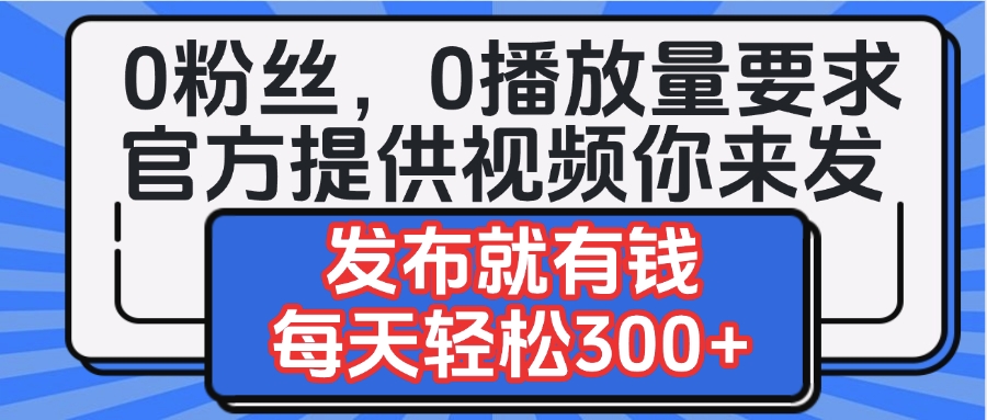 0粉丝要求0播放量要求，官方提供视频你来发  发布就有钱，每天轻松300+吉晟搞钱-网创项目资源站-副业项目-创业项目-搞钱项目吉晟搞钱