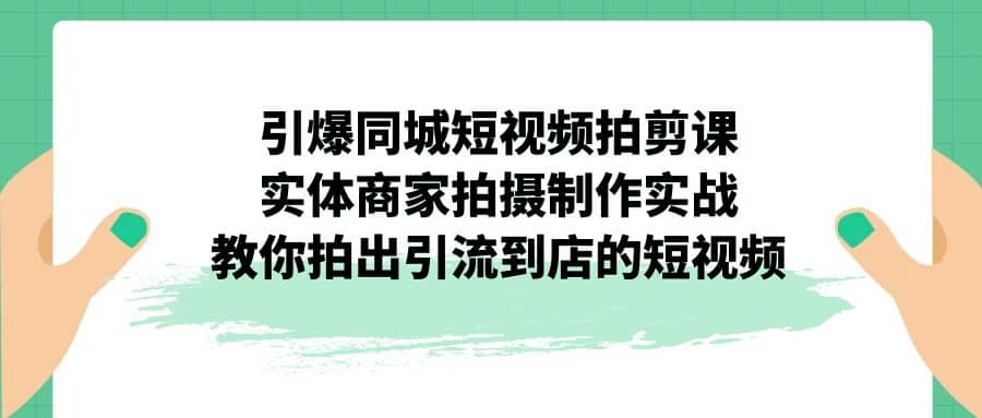 引爆同城-短视频拍剪课：实体商家拍摄制作实战，教你拍出引流到店的短视频吉晟搞钱-网创项目资源站-副业项目-创业项目-搞钱项目吉晟搞钱