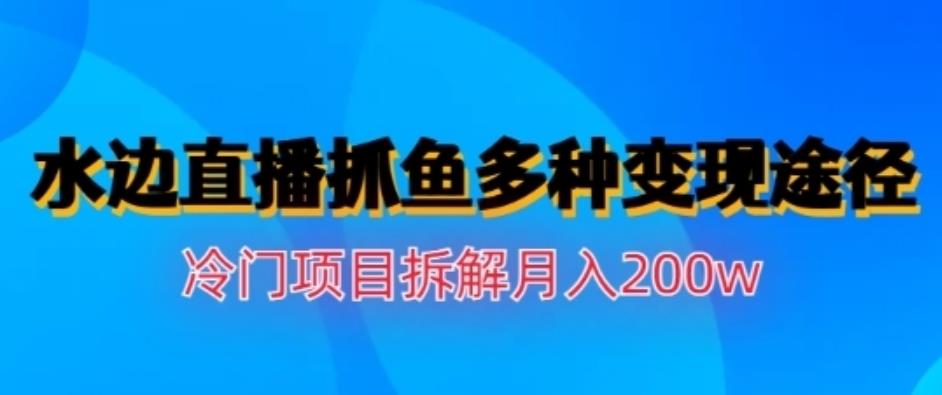 水边直播抓鱼，多种变现途径冷门项目，月入200w拆解【揭秘】吉晟搞钱-网创项目资源站-副业项目-创业项目-搞钱项目吉晟搞钱