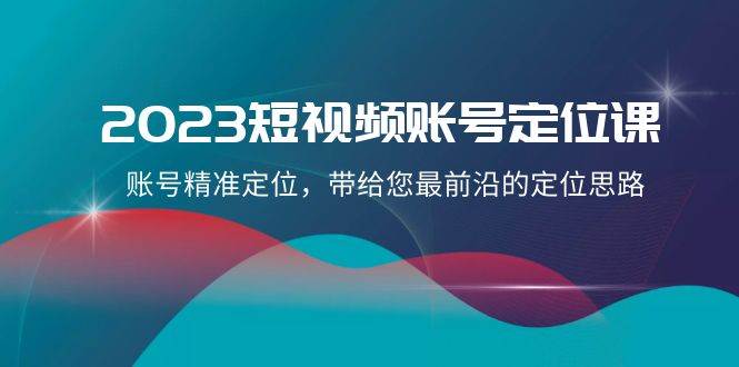 2023短视频账号-定位课，账号精准定位，带给您最前沿的定位思路（21节课）吉晟搞钱-网创项目资源站-副业项目-创业项目-搞钱项目吉晟搞钱
