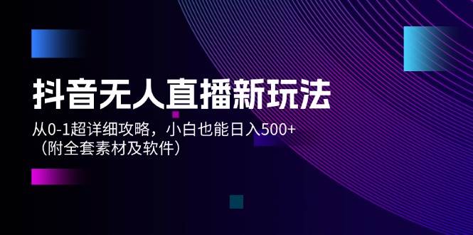 抖音无人直播新玩法，从0-1超详细攻略，小白也能日入500+（附全套素材…吉晟搞钱-网创项目资源站-副业项目-创业项目-搞钱项目吉晟搞钱
