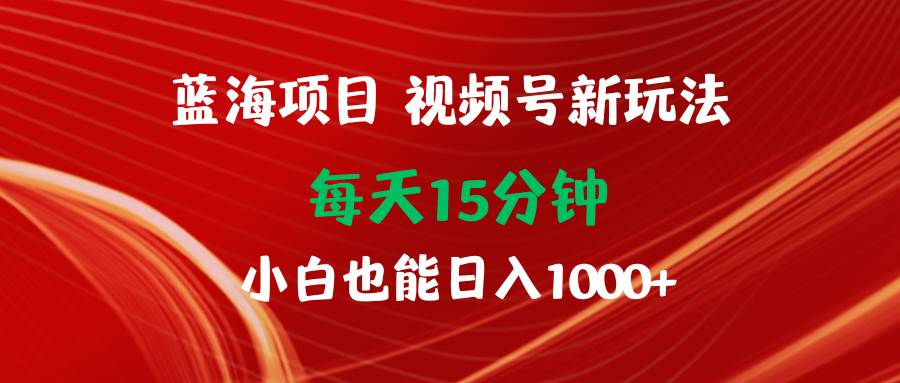 蓝海项目视频号新玩法 每天15分钟 小白也能日入1000+吉晟搞钱-网创项目资源站-副业项目-创业项目-搞钱项目吉晟搞钱