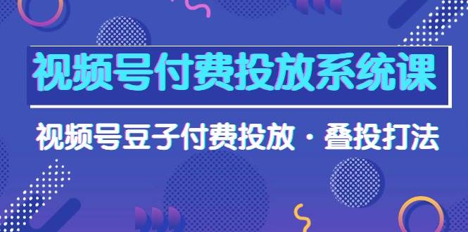 视频号付费投放系统课，视频号豆子付费投放·叠投打法（高清视频课）吉晟搞钱-网创项目资源站-副业项目-创业项目-搞钱项目吉晟搞钱