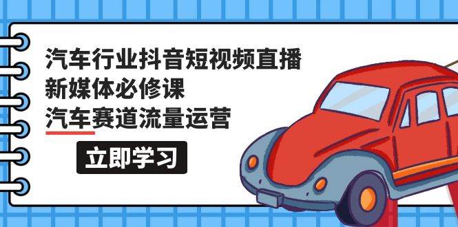 汽车行业 抖音短视频-直播新媒体必修课，汽车赛道流量运营（118节课）吉晟搞钱-网创项目资源站-副业项目-创业项目-搞钱项目吉晟搞钱