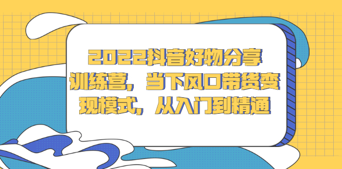 2022抖音好物分享训练营，当下风口带货变现模式，从入门到精通吉晟搞钱-网创项目资源站-副业项目-创业项目-搞钱项目吉晟搞钱
