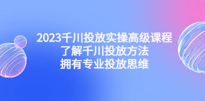 2023千川投放实操高级课程：了解千川投放方法，拥有专业投放思维吉晟搞钱-网创项目资源站-副业项目-创业项目-搞钱项目吉晟搞钱