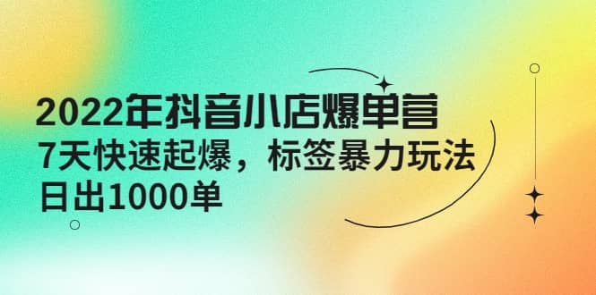 2022年抖音小店爆单营【更新10月】 7天快速起爆 标签玩法吉晟搞钱-网创项目资源站-副业项目-创业项目-搞钱项目吉晟搞钱