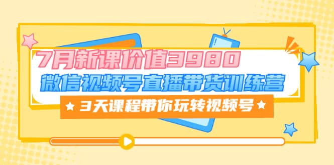 微信视频号直播带货训练营，3天课程带你玩转视频号：7月新课价值3980吉晟搞钱-网创项目资源站-副业项目-创业项目-搞钱项目吉晟搞钱
