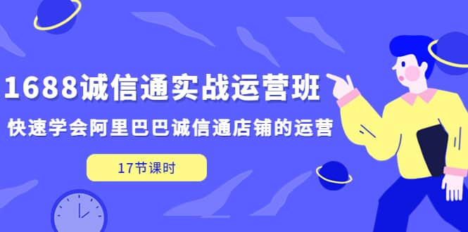1688诚信通实战运营班，快速学会阿里巴巴诚信通店铺的运营(17节课)吉晟搞钱-网创项目资源站-副业项目-创业项目-搞钱项目吉晟搞钱