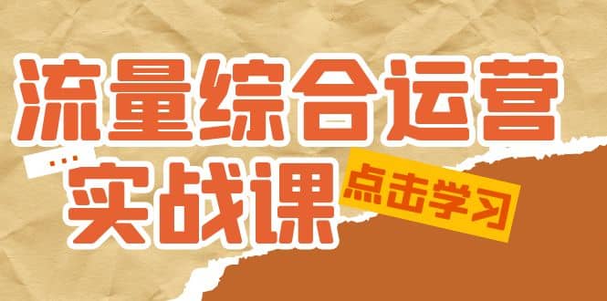 流量综合·运营实战课：短视频、本地生活、个人IP知识付费、直播带货运营吉晟搞钱-网创项目资源站-副业项目-创业项目-搞钱项目吉晟搞钱