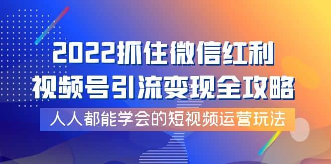 2022抓住微信红利，视频号引流变现全攻略，人人都能学会的短视频运营玩法吉晟搞钱-网创项目资源站-副业项目-创业项目-搞钱项目吉晟搞钱