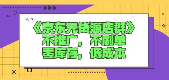 诺思星商学院京东无货源店群课：不推广，不刷单，零库存，低成本吉晟搞钱-网创项目资源站-副业项目-创业项目-搞钱项目吉晟搞钱