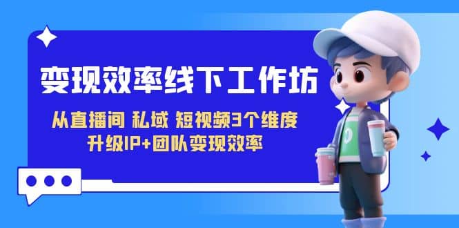 变现-效率线下工作坊，从直播间、私域、短视频3个维度 升级IP+团队变现效率吉晟搞钱-网创项目资源站-副业项目-创业项目-搞钱项目吉晟搞钱