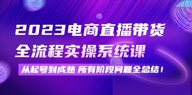 2023电商直播带货全流程实操系统课：从起号到成熟所有阶段问题全总结吉晟搞钱-网创项目资源站-副业项目-创业项目-搞钱项目吉晟搞钱