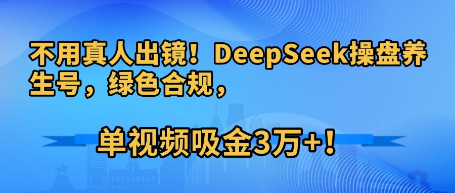 不用真人出镜！DeepSeek操盘养生号，绿色合规，单视频吸金3万+！吉晟搞钱-网创项目资源站-副业项目-创业项目-搞钱项目吉晟搞钱
