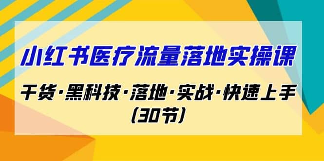 小红书·医疗流量落地实操课，干货·黑科技·落地·实战·快速上手（30节）吉晟搞钱-网创项目资源站-副业项目-创业项目-搞钱项目吉晟搞钱