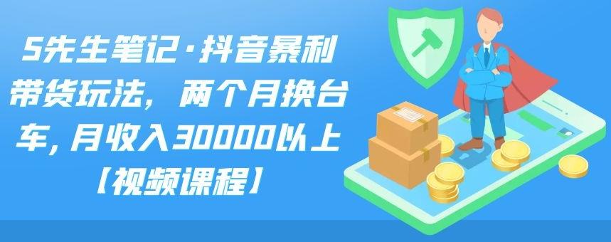 S先生笔记·抖音暴利带货玩法，两个月换台车,月收入30000以上【视频课程】吉晟搞钱-网创项目资源站-副业项目-创业项目-搞钱项目吉晟搞钱