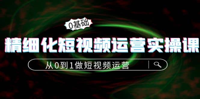 精细化短视频运营实操课，从0到1做短视频运营：算法篇+定位篇+内容篇吉晟搞钱-网创项目资源站-副业项目-创业项目-搞钱项目吉晟搞钱
