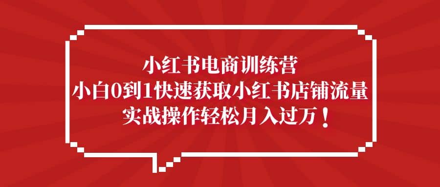 小红书电商训练营，小白0到1快速获取小红书店铺流量吉晟搞钱-网创项目资源站-副业项目-创业项目-搞钱项目吉晟搞钱