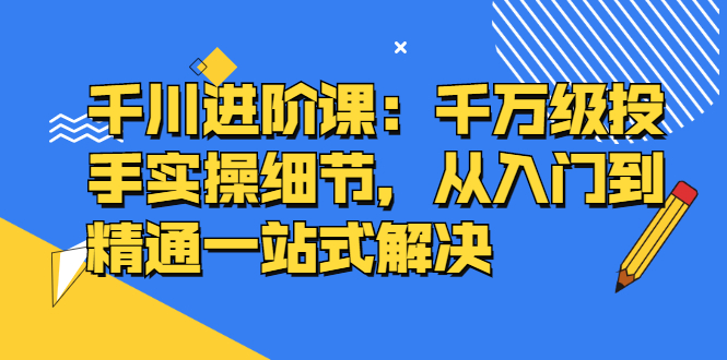 千川进阶课：千川投放细节实操，从入门到精通一站式解决吉晟搞钱-网创项目资源站-副业项目-创业项目-搞钱项目吉晟搞钱