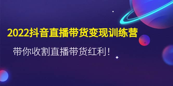 2022抖音直播带货变现训练营，带你收割直播带货红利吉晟搞钱-网创项目资源站-副业项目-创业项目-搞钱项目吉晟搞钱
