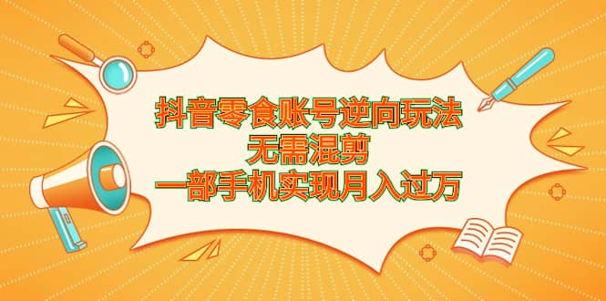 抖音零食账号逆向玩法，无需混剪，一部手机实现月入过万吉晟搞钱-网创项目资源站-副业项目-创业项目-搞钱项目吉晟搞钱