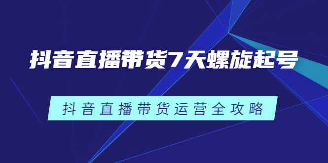 抖音直播带货7天螺旋起号，抖音直播带货运营全攻略吉晟搞钱-网创项目资源站-副业项目-创业项目-搞钱项目吉晟搞钱
