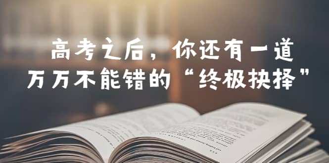 某公众号付费文章——高考-之后,你还有一道万万不能错的“终极抉择”吉晟搞钱-网创项目资源站-副业项目-创业项目-搞钱项目吉晟搞钱