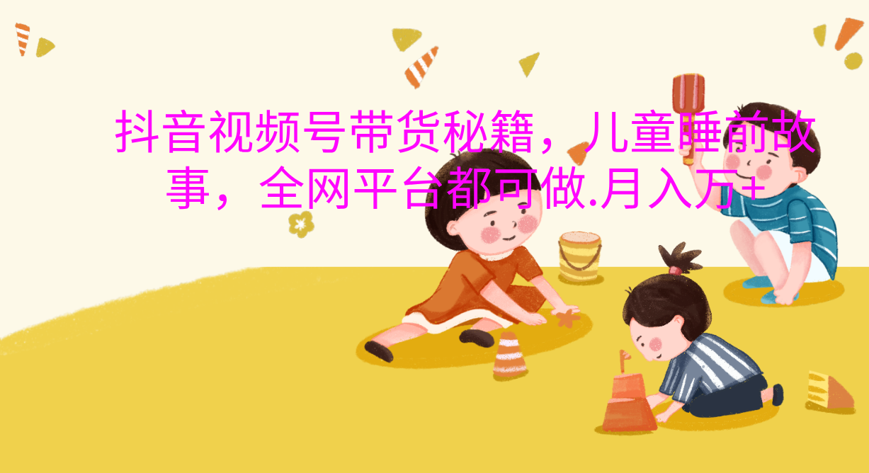 抖音视频号带货新风口：儿童睡前故事，轻松月入过万！吉晟搞钱-网创项目资源站-副业项目-创业项目-搞钱项目吉晟搞钱