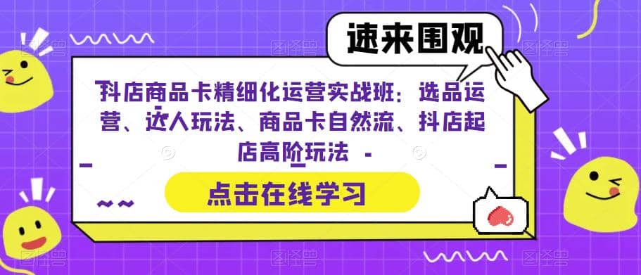 抖店商品卡精细化运营实操班：选品运营、达人玩法、商品卡自然流、抖店起店吉晟搞钱-网创项目资源站-副业项目-创业项目-搞钱项目吉晟搞钱