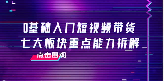 0基础入门短视频带货，七大板块重点能力拆解，7节精品课4小时干货吉晟搞钱-网创项目资源站-副业项目-创业项目-搞钱项目吉晟搞钱
