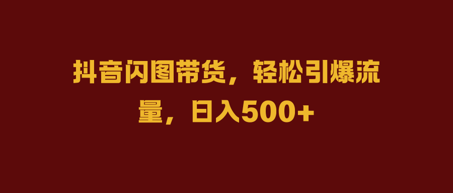 抖音闪图带货，轻松引爆流量，日入500+吉晟搞钱-网创项目资源站-副业项目-创业项目-搞钱项目吉晟搞钱