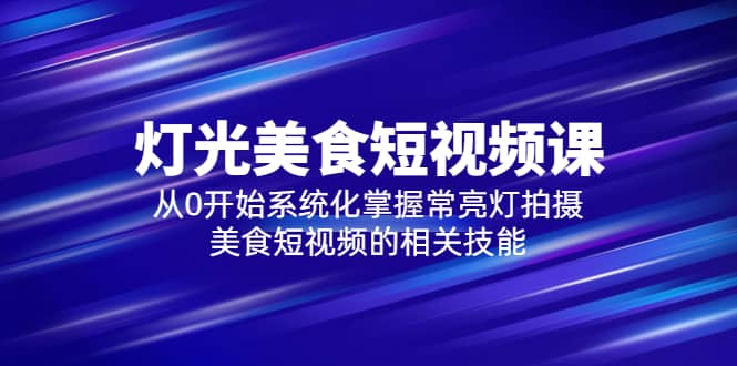 2023灯光-美食短视频课，从0开始系统化掌握常亮灯拍摄美食短视频的相关技能吉晟搞钱-网创项目资源站-副业项目-创业项目-搞钱项目吉晟搞钱