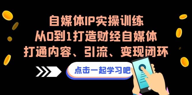 自媒体IP实操训练，从0到1打造财经自媒体，打通内容、引流、变现闭环吉晟搞钱-网创项目资源站-副业项目-创业项目-搞钱项目吉晟搞钱