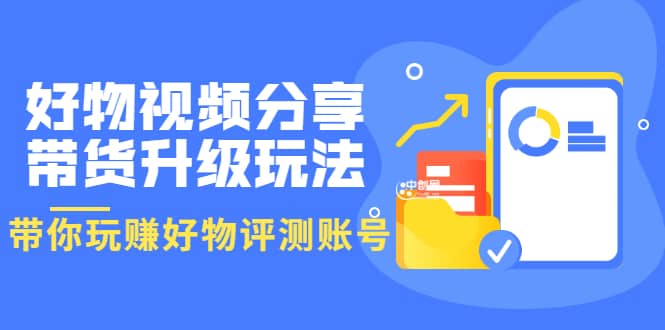 好物视频分享带货升级玩法：玩赚好物评测账号，月入10个W（1小时详细教程）吉晟搞钱-网创项目资源站-副业项目-创业项目-搞钱项目吉晟搞钱