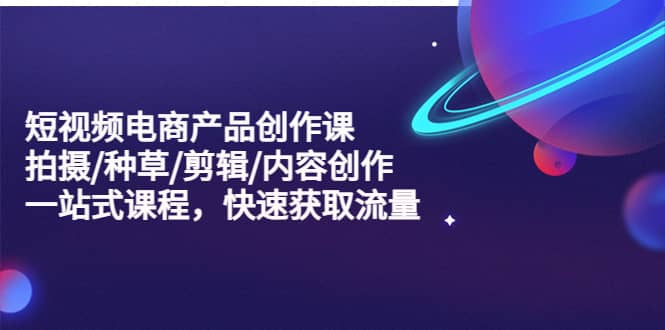 短视频电商产品创作课，拍摄/种草/剪辑/内容创作/一站式课程 快速获取流量吉晟搞钱-网创项目资源站-副业项目-创业项目-搞钱项目吉晟搞钱