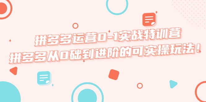 拼多多运营0-1实战特训营，拼多多从0础到进阶的可实操玩法吉晟搞钱-网创项目资源站-副业项目-创业项目-搞钱项目吉晟搞钱
