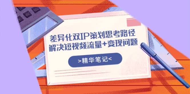 差异化双IP策划思考路径，解决短视频流量+变现问题（精华笔记）吉晟搞钱-网创项目资源站-副业项目-创业项目-搞钱项目吉晟搞钱
