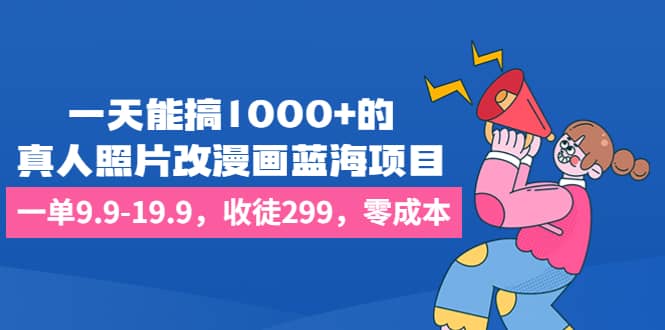 一天能搞1000+的，真人照片改漫画蓝海项目，一单9.9-19.9，收徒299，零成本吉晟搞钱-网创项目资源站-副业项目-创业项目-搞钱项目吉晟搞钱