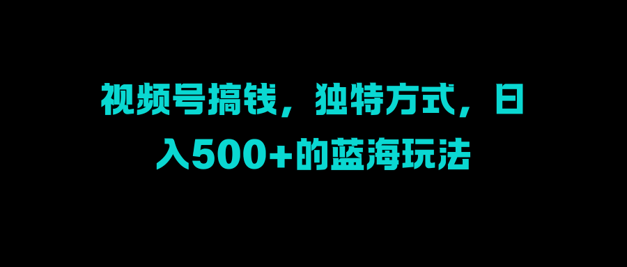 视频号搞钱，独特方式，日入500+的蓝海玩法吉晟搞钱-网创项目资源站-副业项目-创业项目-搞钱项目吉晟搞钱