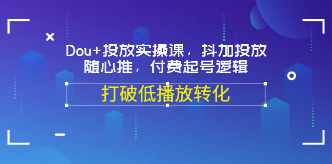 Dou+投放实操课，抖加投放，随心推，付费起号逻辑，打破低播放转化吉晟搞钱-网创项目资源站-副业项目-创业项目-搞钱项目吉晟搞钱