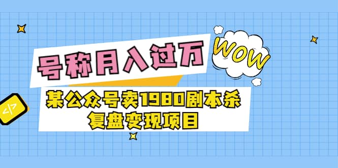 某公众号卖1980剧本杀复盘变现项目，号称月入10000+这两年非常火吉晟搞钱-网创项目资源站-副业项目-创业项目-搞钱项目吉晟搞钱