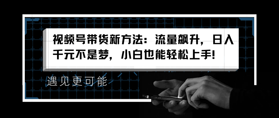 视频号带货新方法：流量飙升，日入千元不是梦，小白也能轻松上手！吉晟搞钱-网创项目资源站-副业项目-创业项目-搞钱项目吉晟搞钱