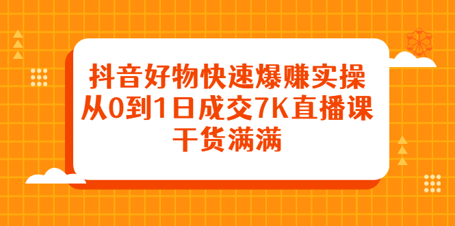 抖音好物快速爆赚实操，从0到1日成交7K直播课，干货满满吉晟搞钱-网创项目资源站-副业项目-创业项目-搞钱项目吉晟搞钱