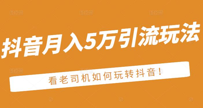 老古董·抖音月入5万引流玩法，看看老司机如何玩转抖音(附赠：抖音另类引流思路)吉晟搞钱-网创项目资源站-副业项目-创业项目-搞钱项目吉晟搞钱
