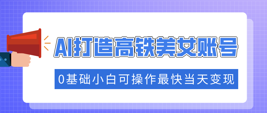 抓住流量密码快速涨粉，AI打造高铁美女账号，0基础小白可操作最快当天变现吉晟搞钱-网创项目资源站-副业项目-创业项目-搞钱项目吉晟搞钱