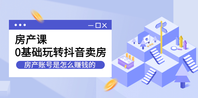 房产课，0基础玩转抖音卖房价值1798元吉晟搞钱-网创项目资源站-副业项目-创业项目-搞钱项目吉晟搞钱