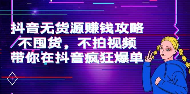 抖音无货源赚钱攻略，不囤货，不拍视频，带你在抖音疯狂爆单吉晟搞钱-网创项目资源站-副业项目-创业项目-搞钱项目吉晟搞钱